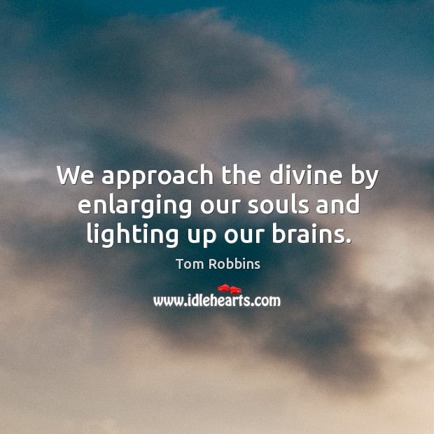 We approach the divine by enlarging our souls and lighting up our brains. Image