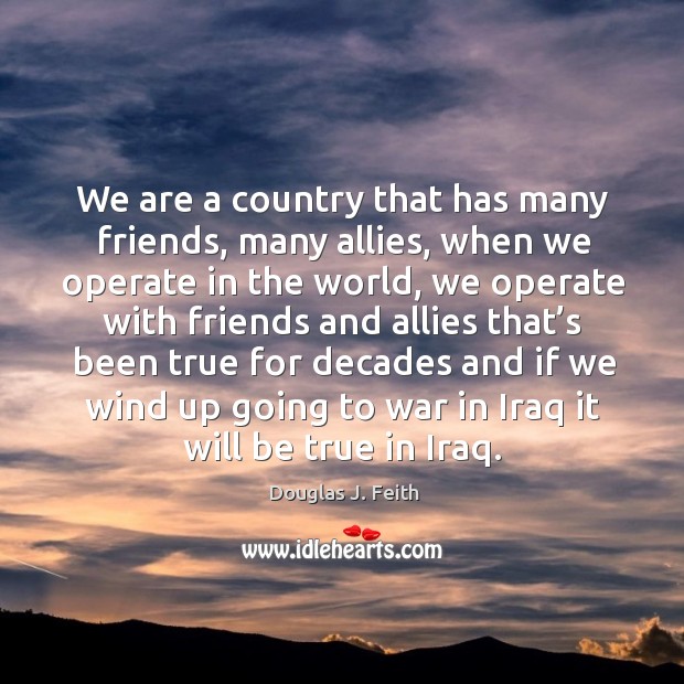 We are a country that has many friends, many allies, when we operate in the world War Quotes Image