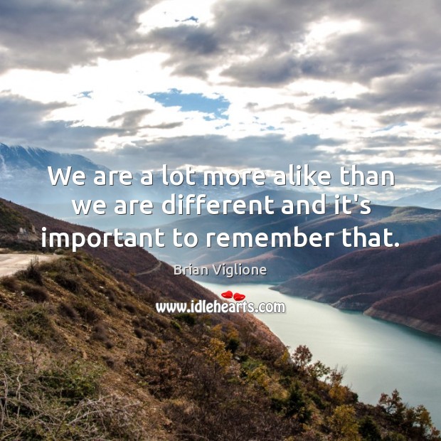 We are a lot more alike than we are different and it’s important to remember that. Image