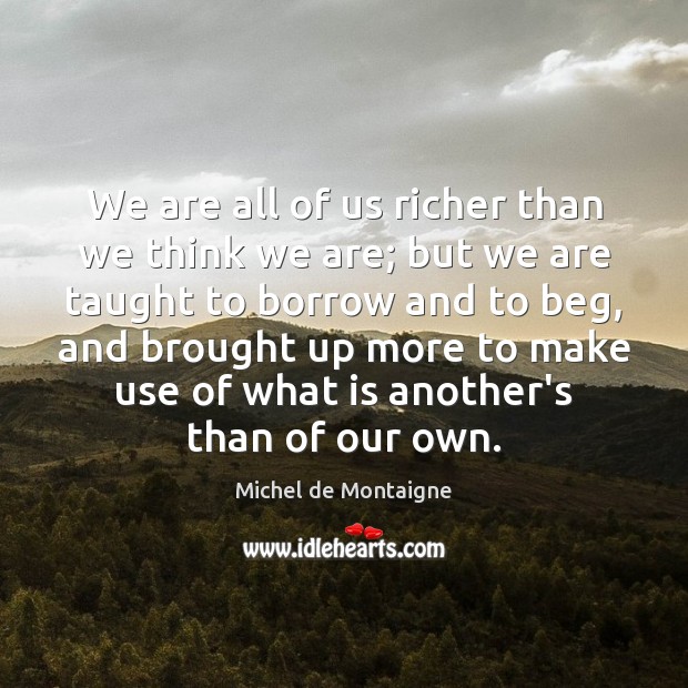 We are all of us richer than we think we are; but Michel de Montaigne Picture Quote