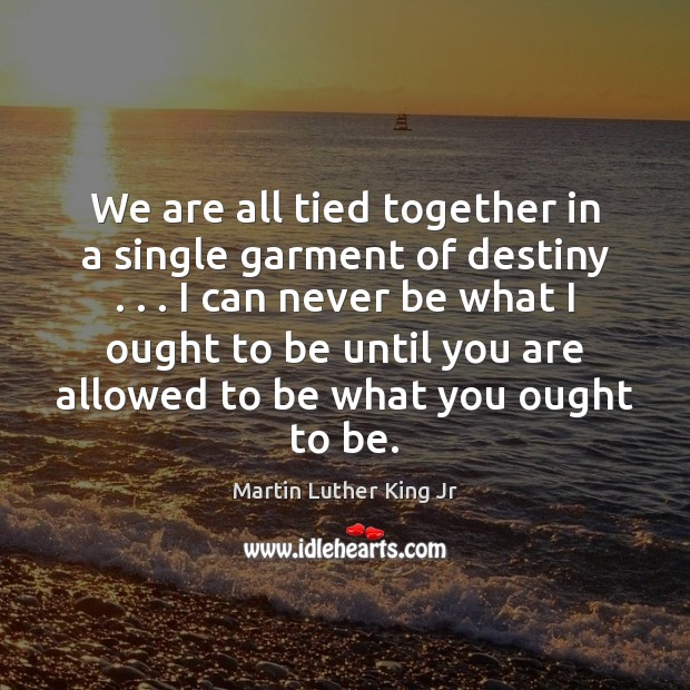 We are all tied together in a single garment of destiny . . . I Martin Luther King Jr Picture Quote