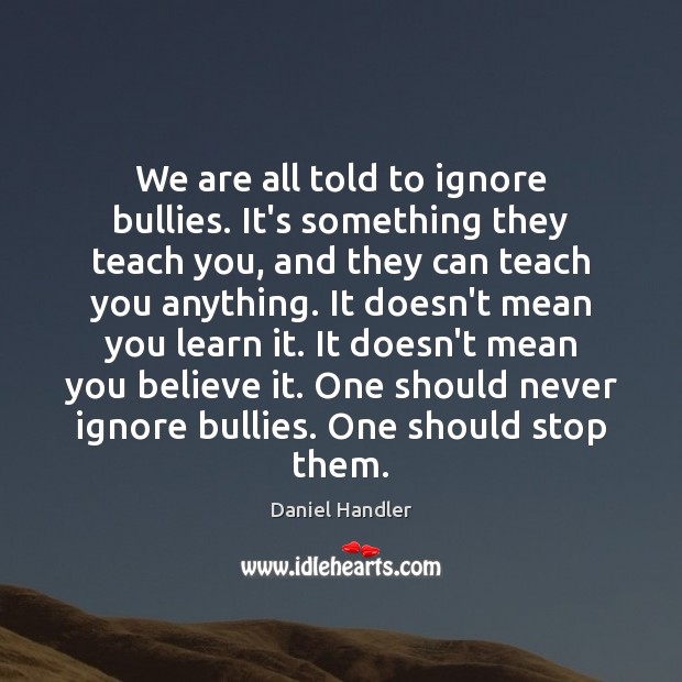 We are all told to ignore bullies. It’s something they teach you, Daniel Handler Picture Quote