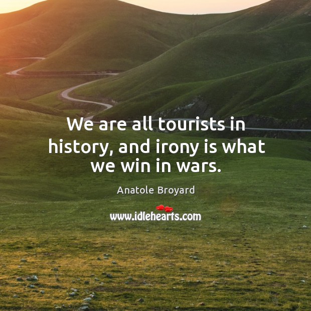 We are all tourists in history, and irony is what we win in wars. Image