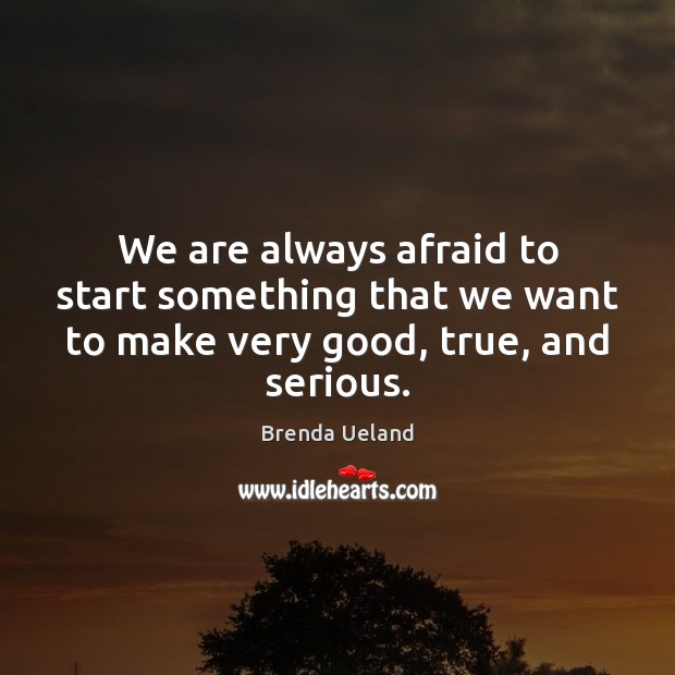 We are always afraid to start something that we want to make very good, true, and serious. Brenda Ueland Picture Quote