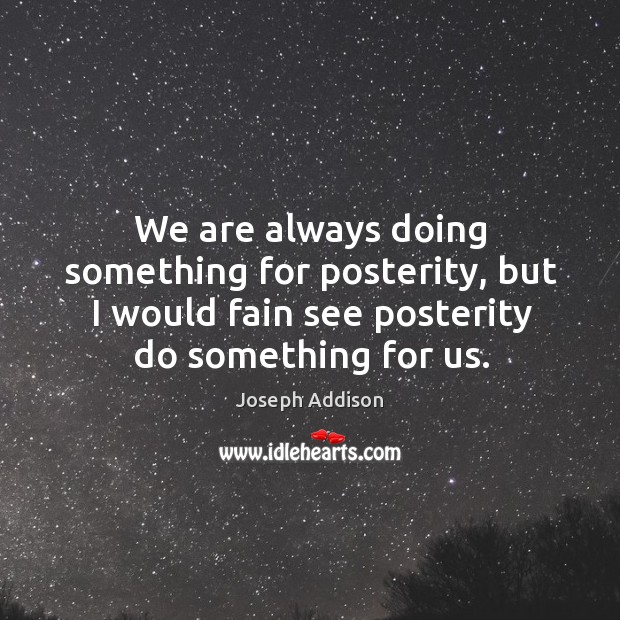 We are always doing something for posterity, but I would fain see posterity do something for us. Joseph Addison Picture Quote