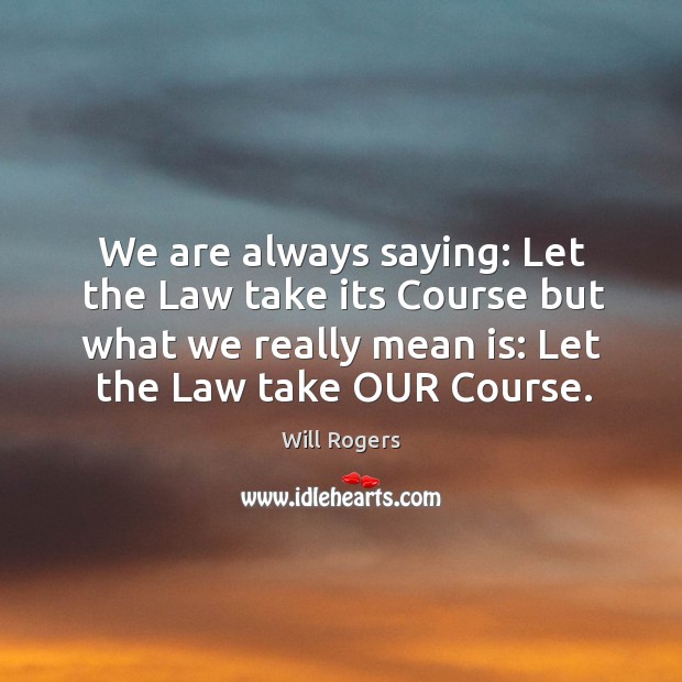 We are always saying: Let the Law take its Course but what Will Rogers Picture Quote