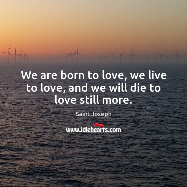 We are born to love, we live to love, and we will die to love still more. Saint Joseph Picture Quote