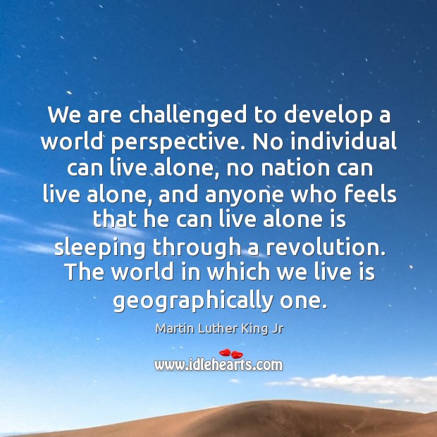 We are challenged to develop a world perspective. No individual can live Martin Luther King Jr Picture Quote