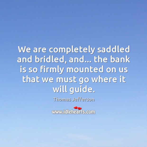 We are completely saddled and bridled, and… the bank is so firmly Thomas Jefferson Picture Quote