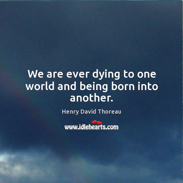We are ever dying to one world and being born into another. Image