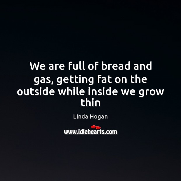 We are full of bread and gas, getting fat on the outside while inside we grow thin Linda Hogan Picture Quote