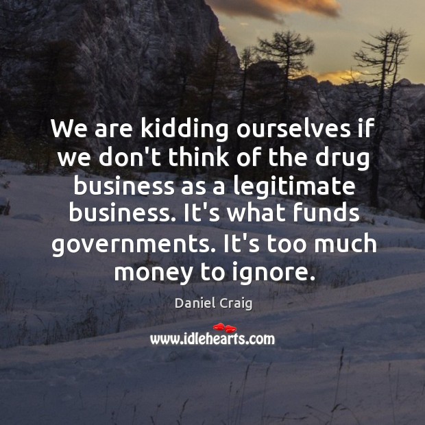 We are kidding ourselves if we don’t think of the drug business Daniel Craig Picture Quote