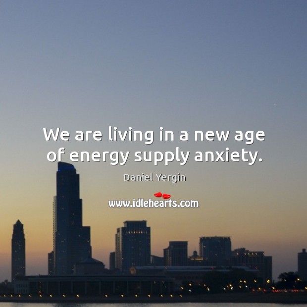We are living in a new age of energy supply anxiety. Daniel Yergin Picture Quote