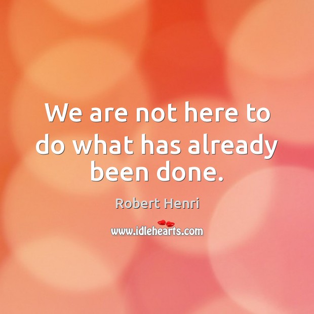 We are not here to do what has already been done. Robert Henri Picture Quote