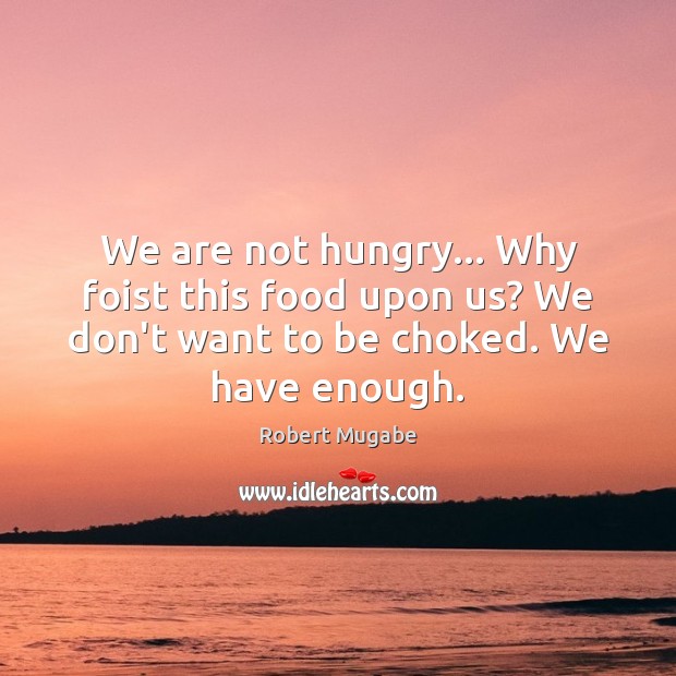 We are not hungry… Why foist this food upon us? We don’t Food Quotes Image