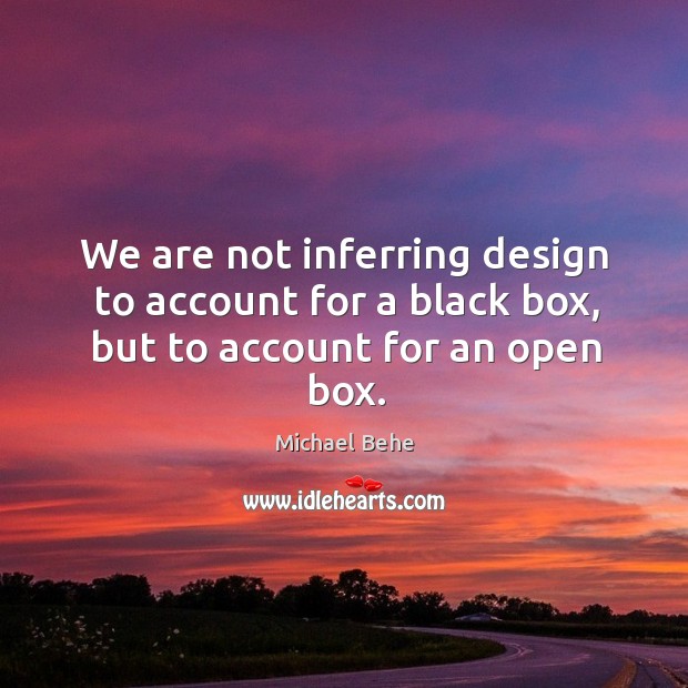 We are not inferring design to account for a black box, but to account for an open box. Image