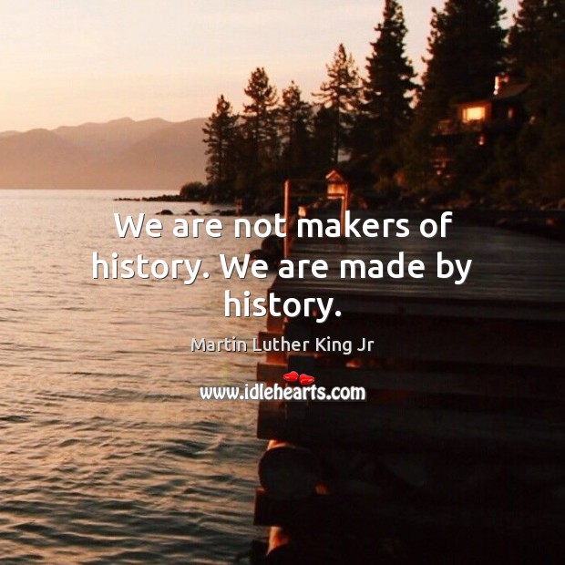 We are not makers of history. We are made by history. Image