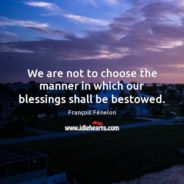 We are not to choose the manner in which our blessings shall be bestowed. Blessings Quotes Image