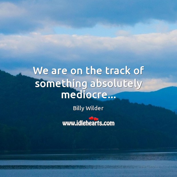 We are on the track of something absolutely mediocre… Billy Wilder Picture Quote