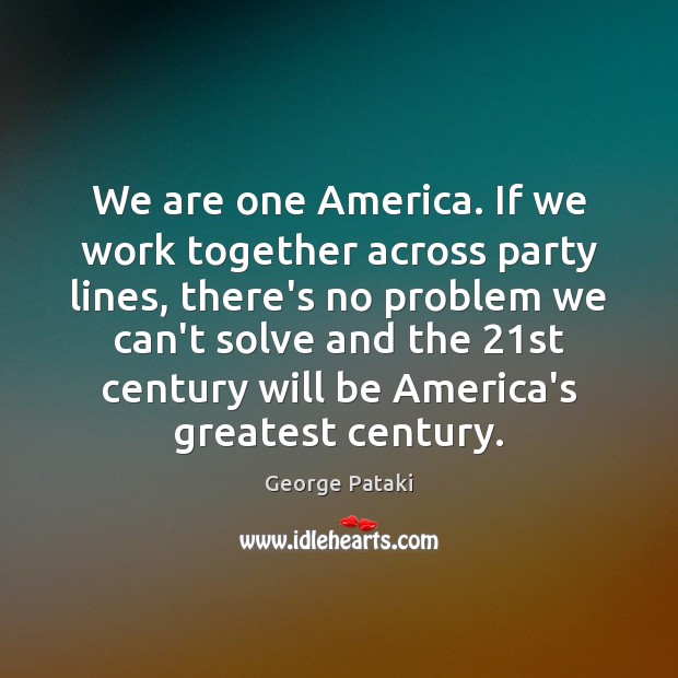 We are one America. If we work together across party lines, there’s George Pataki Picture Quote