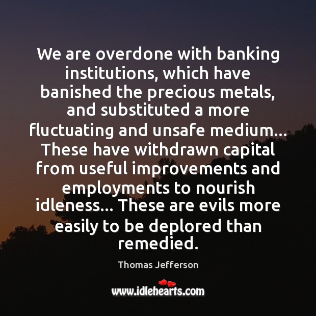 We are overdone with banking institutions, which have banished the precious metals, Thomas Jefferson Picture Quote