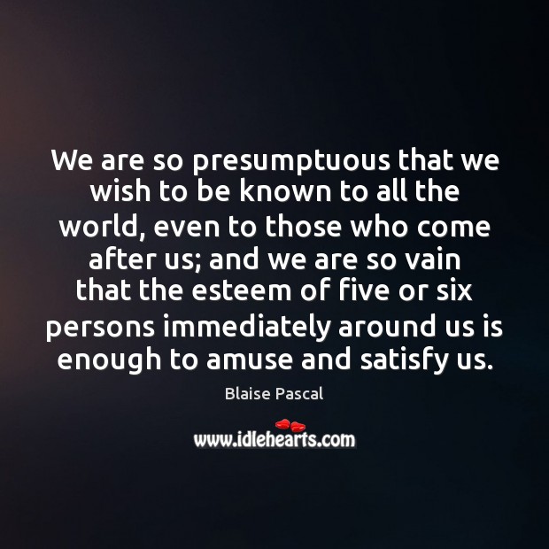 We are so presumptuous that we wish to be known to all Blaise Pascal Picture Quote