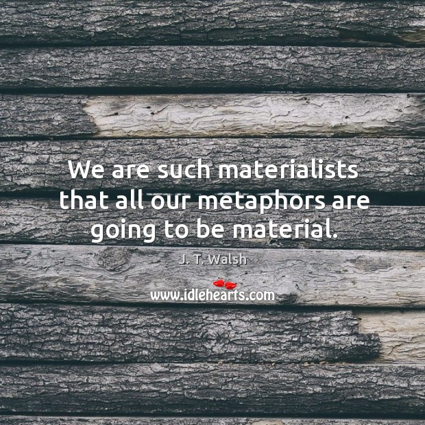 We are such materialists that all our metaphors are going to be material. Image