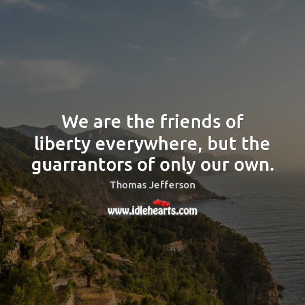 We are the friends of liberty everywhere, but the guarrantors of only our own. Thomas Jefferson Picture Quote