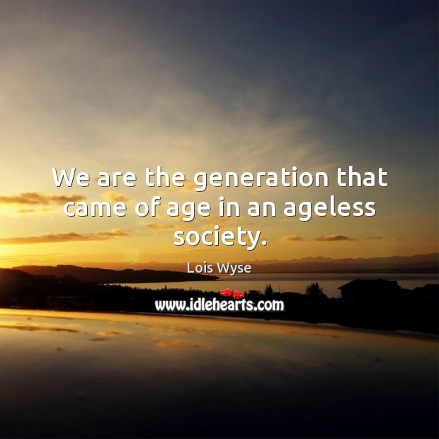 We are the generation that came of age in an ageless society. Lois Wyse Picture Quote