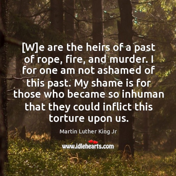 [W]e are the heirs of a past of rope, fire, and Martin Luther King Jr Picture Quote