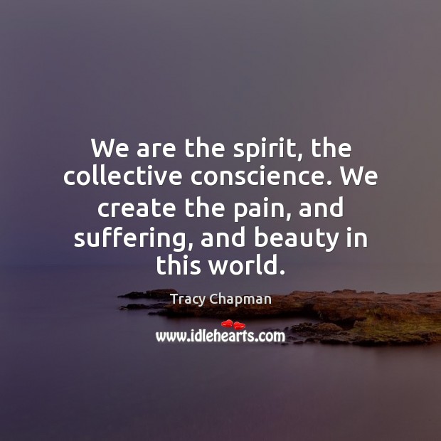 We are the spirit, the collective conscience. We create the pain, and Picture Quotes Image