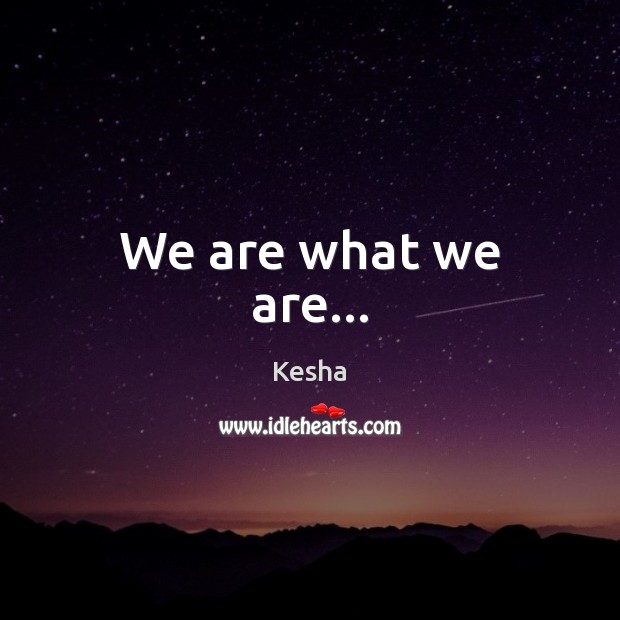 We are what we are… Image