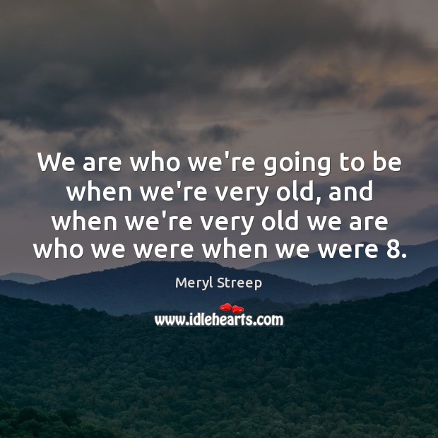 We are who we’re going to be when we’re very old, and Meryl Streep Picture Quote