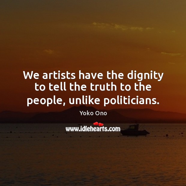 We artists have the dignity to tell the truth to the people, unlike politicians. Yoko Ono Picture Quote