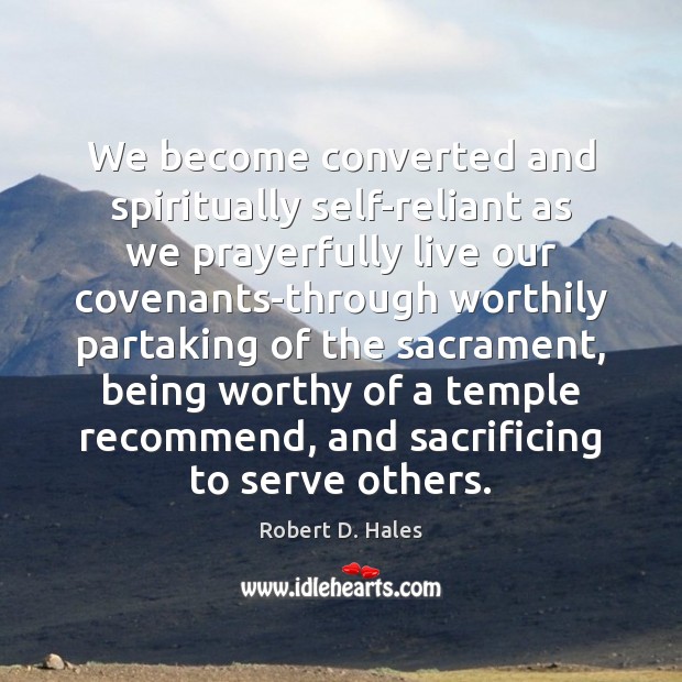 We become converted and spiritually self-reliant as we prayerfully live our covenants-through Robert D. Hales Picture Quote