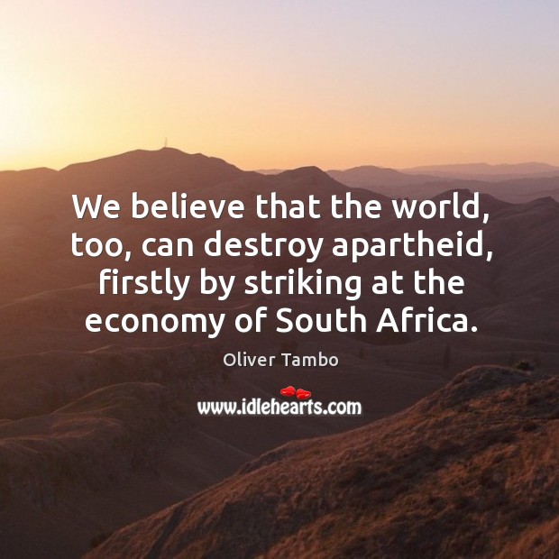 We believe that the world, too, can destroy apartheid, firstly by striking at the economy of south africa. Economy Quotes Image