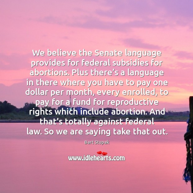 We believe the senate language provides for federal subsidies for abortions. Bart Stupak Picture Quote