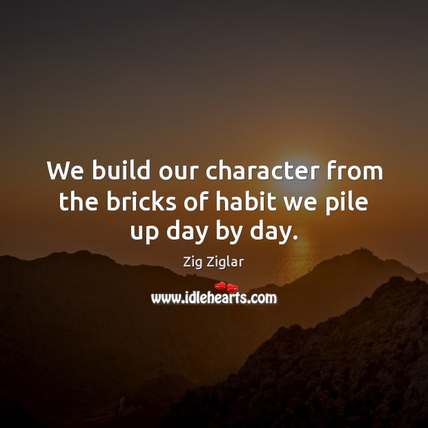 We build our character from the bricks of habit we pile up day by day. Zig Ziglar Picture Quote