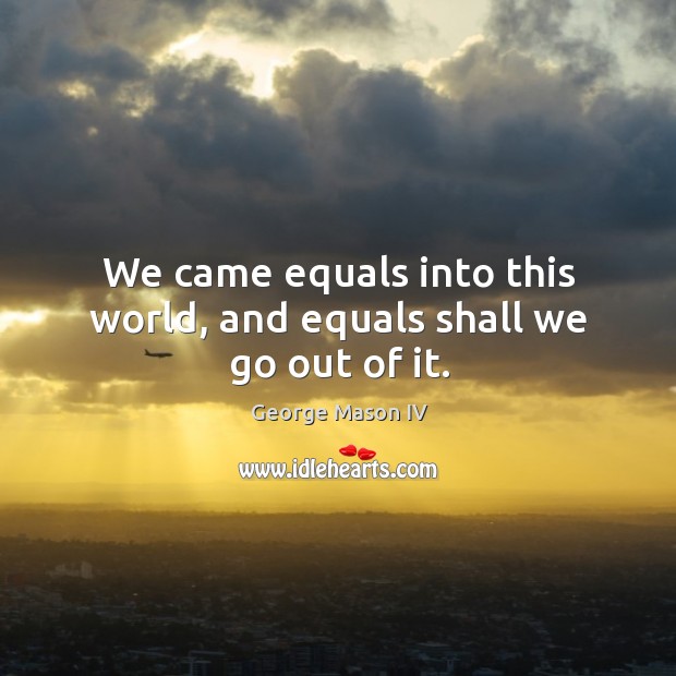 We came equals into this world, and equals shall we go out of it. George Mason IV Picture Quote