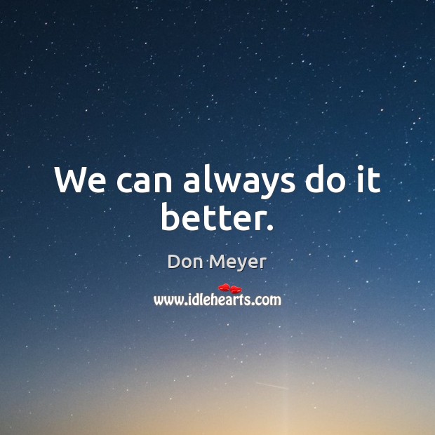 We can always do it better. Don Meyer Picture Quote