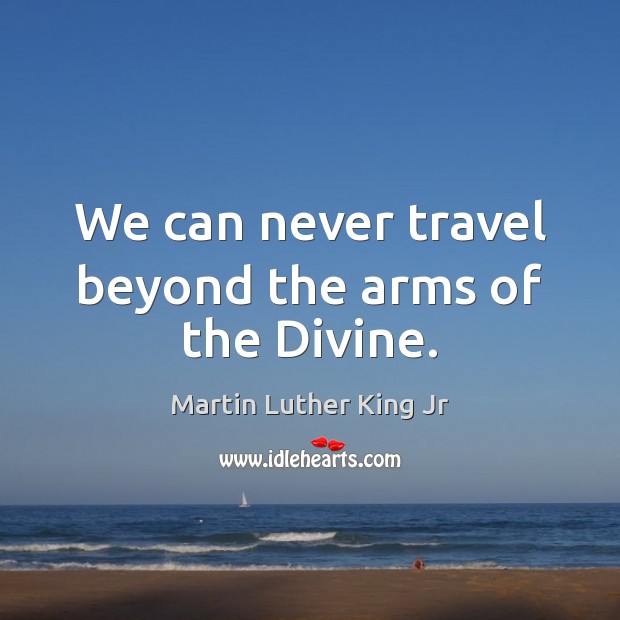 We can never travel beyond the arms of the Divine. Martin Luther King Jr Picture Quote