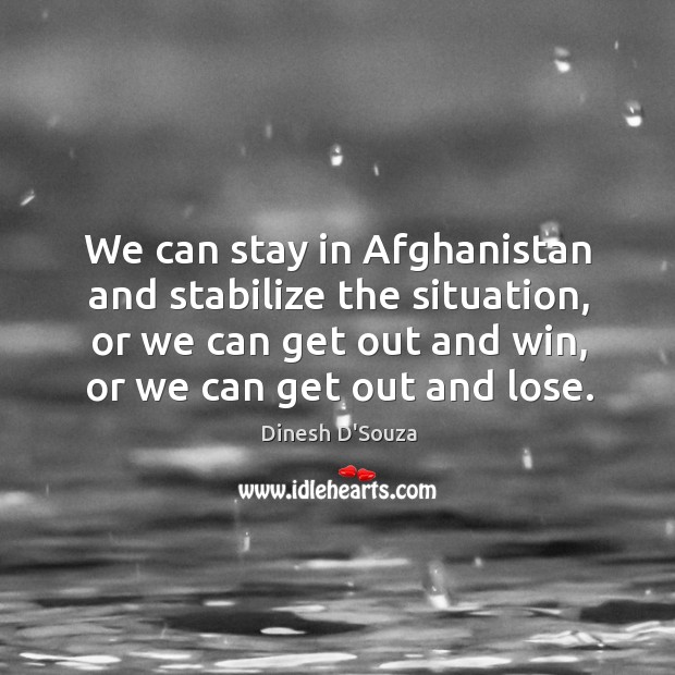 We can stay in afghanistan and stabilize the situation, or we can get out and win, or we can get out and lose. Dinesh D’Souza Picture Quote