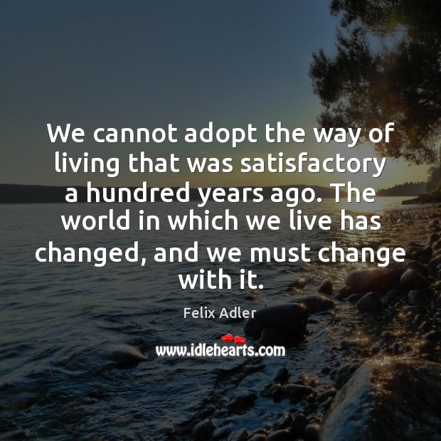 We cannot adopt the way of living that was satisfactory a hundred Felix Adler Picture Quote