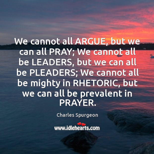 We cannot all ARGUE, but we can all PRAY; We cannot all Image