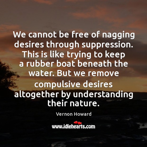 We cannot be free of nagging desires through suppression. This is like Understanding Quotes Image