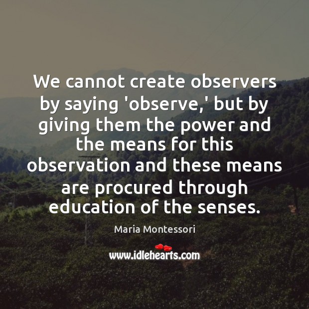 We cannot create observers by saying ‘observe,’ but by giving them Maria Montessori Picture Quote