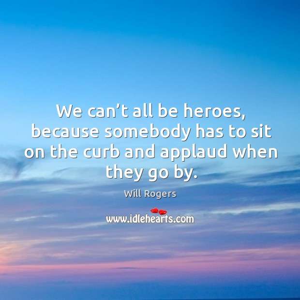We can’t all be heroes, because somebody has to sit on the curb and applaud when they go by. Will Rogers Picture Quote