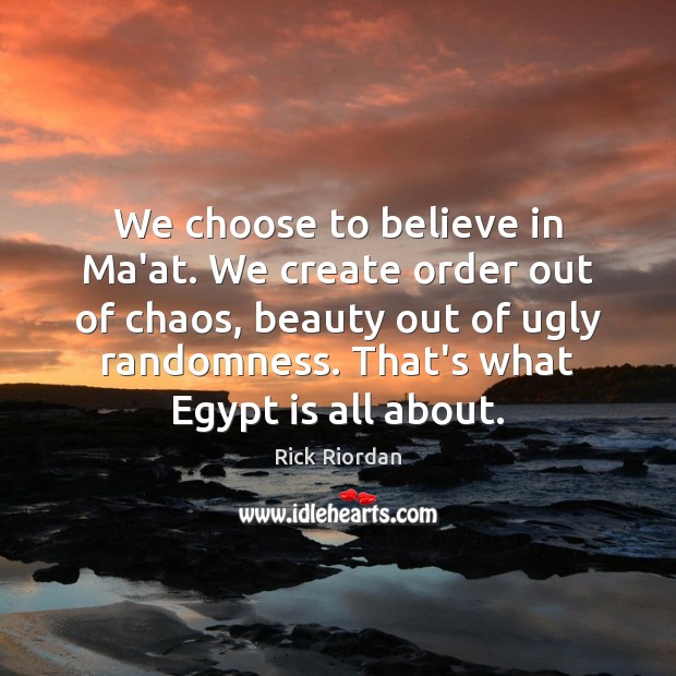 We choose to believe in Ma’at. We create order out of chaos, Image