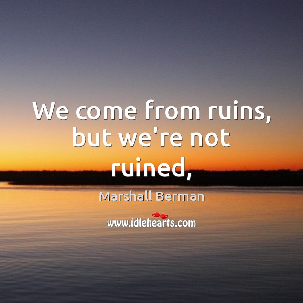 We come from ruins, but we’re not ruined, Marshall Berman Picture Quote