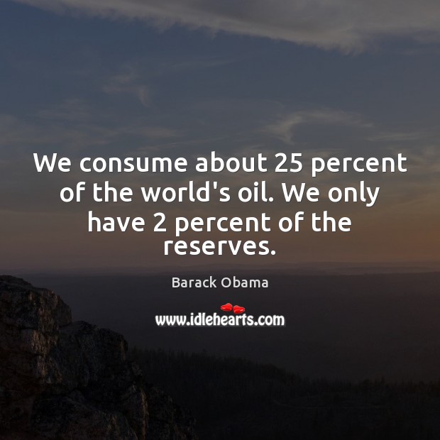 We consume about 25 percent of the world’s oil. We only have 2 percent of the reserves. Image